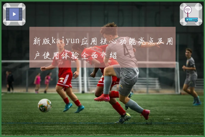 新版kaiyun应用核心功能亮点及用户使用体验全面介绍