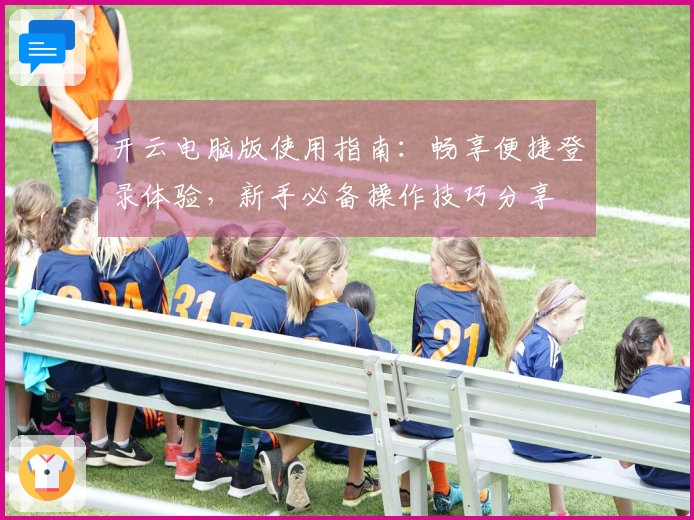 开云电脑版使用指南：畅享便捷登录体验，新手必备操作技巧分享