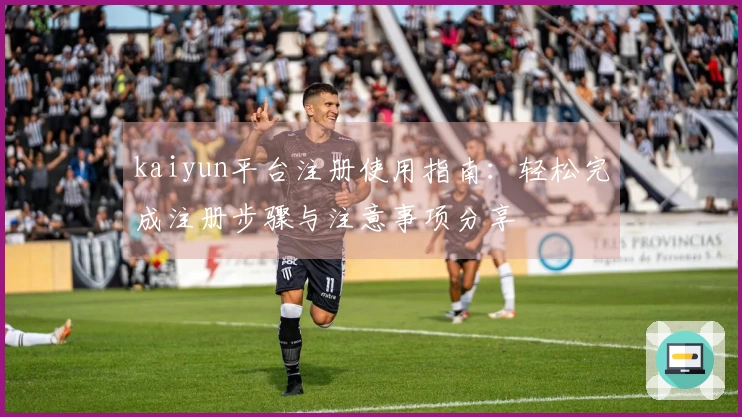 kaiyun平台注册使用指南：轻松完成注册步骤与注意事项分享