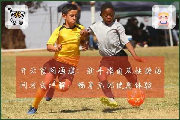 开云官网通道：新手指南及快捷访问方式详解，畅享无忧使用体验
