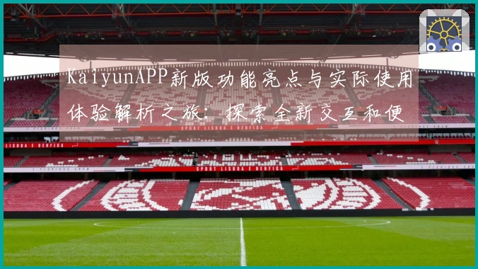 KaiyunAPP新版功能亮点与实际使用体验解析之旅：探索全新交互和便捷操作