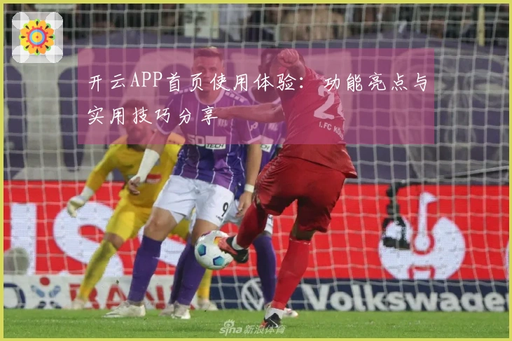 开云APP首页使用体验：功能亮点与实用技巧分享