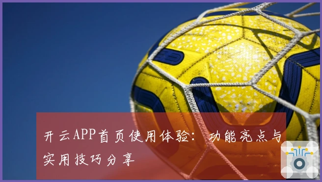 开云APP首页使用体验:功能亮点与实用技巧分享