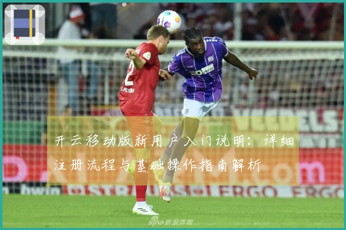 开云移动版新用户入门说明:详细注册流程与基础操作指南解析