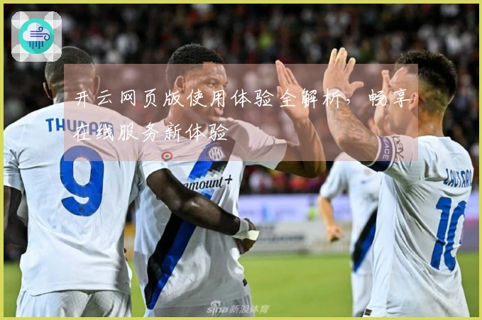开云网页版使用体验全解析，畅享在线服务新体验