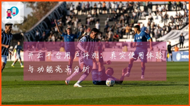 开云平台用户评测:真实使用体验与功能亮点分析