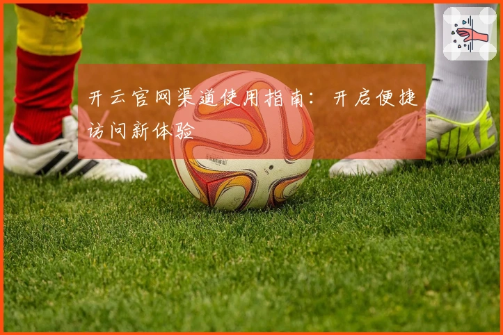 开云官网渠道使用指南:开启便捷访问新体验