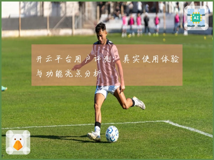 开云平台用户评测：真实使用体验与功能亮点分析