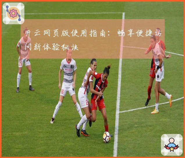 开云网页版使用指南：畅享便捷访问新体验秘诀