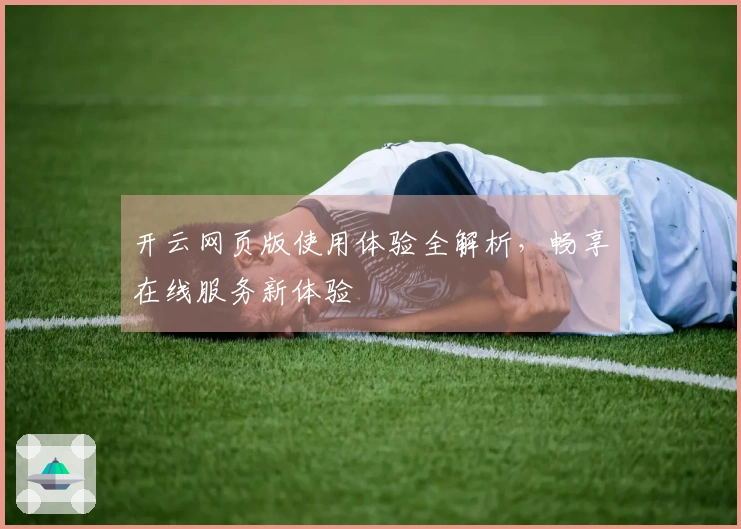 开云网页版使用体验全解析，畅享在线服务新体验