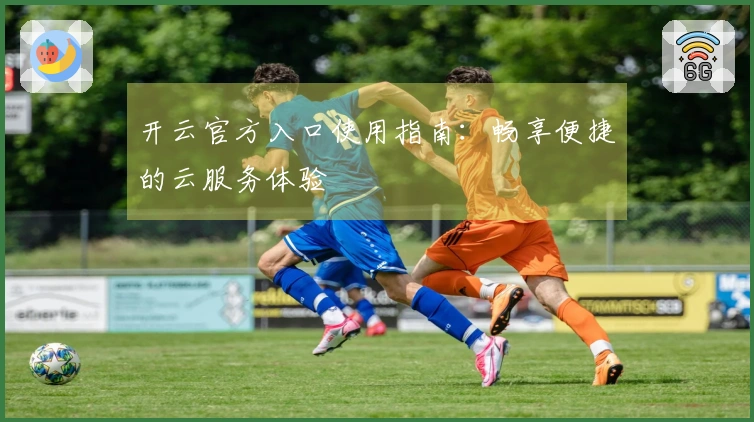 开云官方入口使用指南：畅享便捷的云服务体验