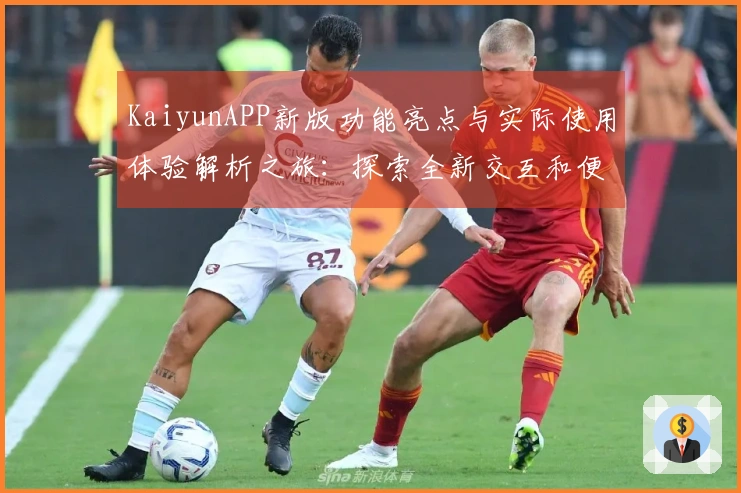 KaiyunAPP新版功能亮点与实际使用体验解析之旅：探索全新交互和便捷操作