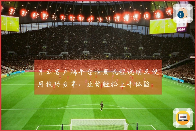 开云客户端平台注册流程说明及使用技巧分享,让你轻松上手体验