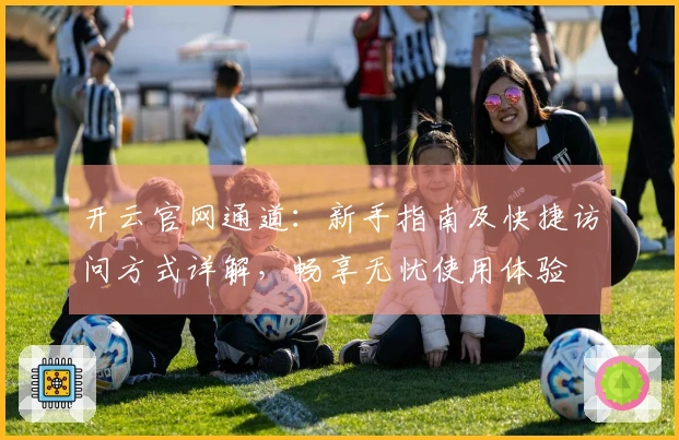开云官网通道：新手指南及快捷访问方式详解，畅享无忧使用体验