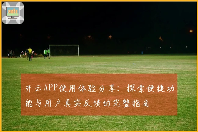 开云APP使用体验分享：探索便捷功能与用户真实反馈的完整指南