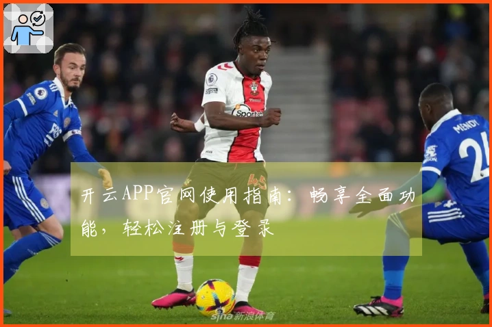 开云APP官网使用指南：畅享全面功能，轻松注册与登录